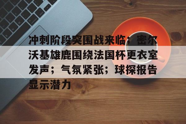 开云体育资讯门户网站-冲刺阶段突围战来临；密尔沃基雄鹿围绕法国杯更衣室发声；气氛紧张；球探报告显示潜力的简单介绍-开云体育资讯门户网站